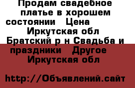 Продам свадебное платье в хорошем состоянии › Цена ­ 10 000 - Иркутская обл., Братский р-н Свадьба и праздники » Другое   . Иркутская обл.